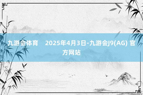 九游会体育    2025年4月3日-九游会J9(AG) 官方网站