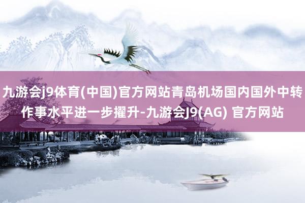 九游会j9体育(中国)官方网站青岛机场国内国外中转作事水平进一步擢升-九游会J9(AG) 官方网站