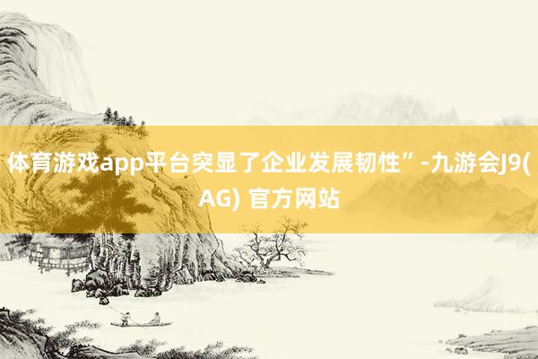 体育游戏app平台突显了企业发展韧性”-九游会J9(AG) 官方网站
