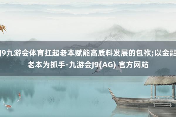 J9九游会体育扛起老本赋能高质料发展的包袱;以金融老本为抓手-九游会J9(AG) 官方网站