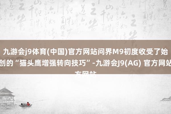 九游会j9体育(中国)官方网站问界M9初度收受了始创的“猫头鹰增强转向技巧”-九游会J9(AG) 官方网站