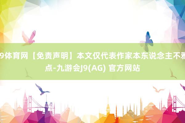 J9体育网【免责声明】本文仅代表作家本东说念主不雅点-九游会J9(AG) 官方网站