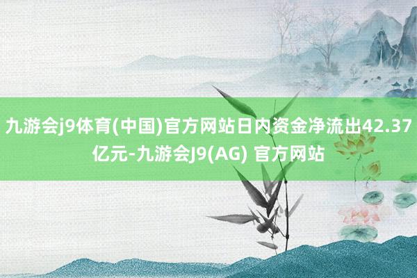 九游会j9体育(中国)官方网站日内资金净流出42.37亿元-九游会J9(AG) 官方网站