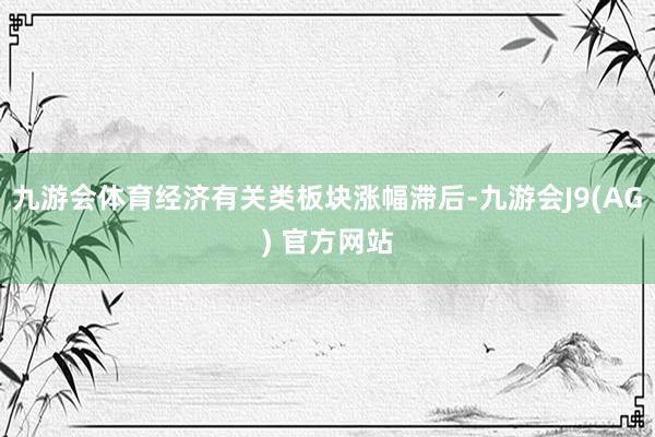 九游会体育经济有关类板块涨幅滞后-九游会J9(AG) 官方网站