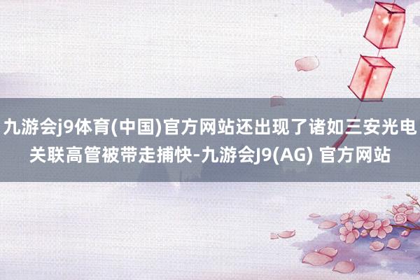 九游会j9体育(中国)官方网站还出现了诸如三安光电关联高管被带走捕快-九游会J9(AG) 官方网站