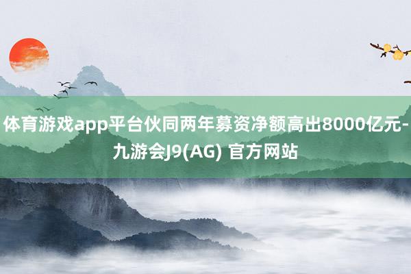 体育游戏app平台伙同两年募资净额高出8000亿元-九游会J9(AG) 官方网站
