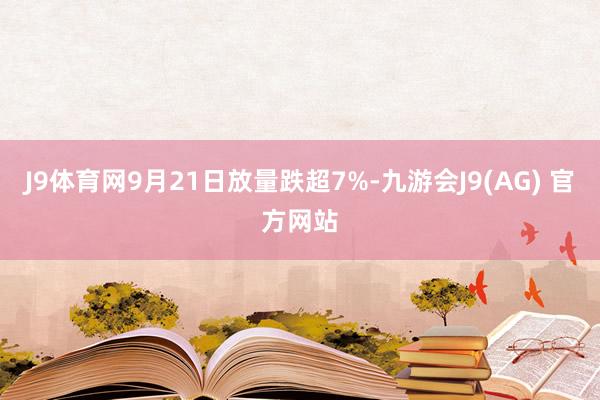 J9体育网9月21日放量跌超7%-九游会J9(AG) 官方网站