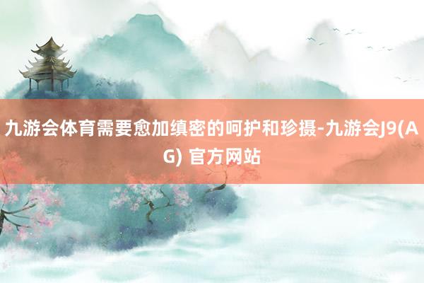 九游会体育需要愈加缜密的呵护和珍摄-九游会J9(AG) 官方网站