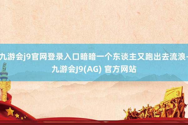 九游会j9官网登录入口暗暗一个东谈主又跑出去流浪-九游会J9(AG) 官方网站