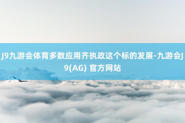 J9九游会体育多数应用齐执政这个标的发展-九游会J9(AG) 官方网站