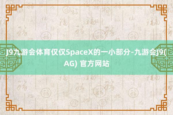 J9九游会体育仅仅SpaceX的一小部分-九游会J9(AG) 官方网站