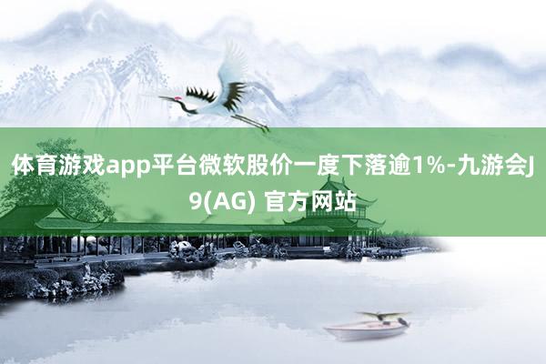 体育游戏app平台　　微软股价一度下落逾1%-九游会J9(AG) 官方网站