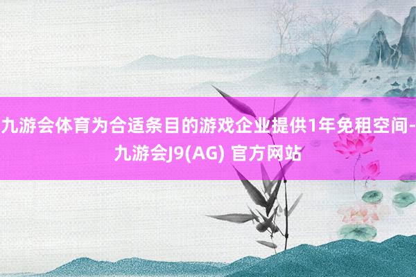 九游会体育为合适条目的游戏企业提供1年免租空间-九游会J9(AG) 官方网站