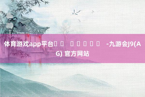 体育游戏app平台		  					  -九游会J9(AG) 官方网站