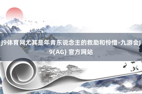 J9体育网尤其是年青东说念主的救助和怜惜-九游会J9(AG) 官方网站