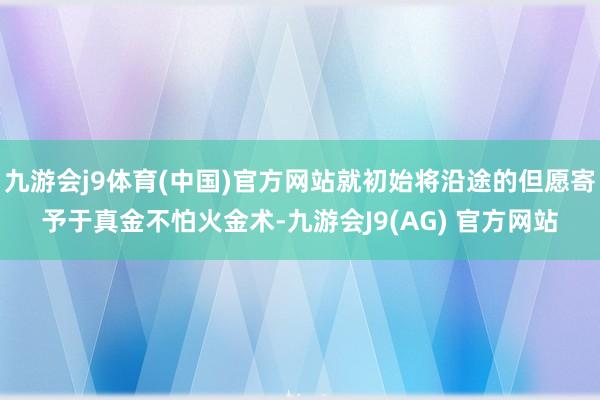 九游会j9体育(中国)官方网站就初始将沿途的但愿寄予于真金不怕火金术-九游会J9(AG) 官方网站