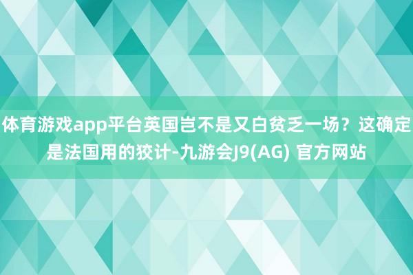 体育游戏app平台英国岂不是又白贫乏一场？这确定是法国用的狡计-九游会J9(AG) 官方网站