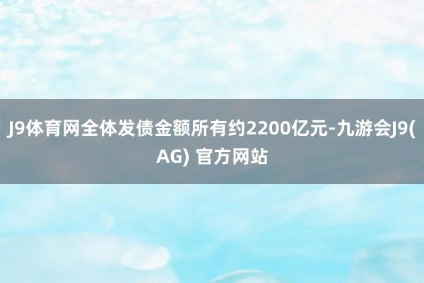 J9体育网全体发债金额所有约2200亿元-九游会J9(AG) 官方网站
