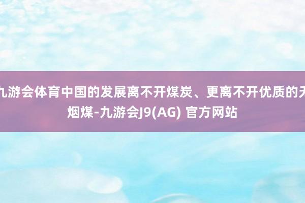 九游会体育中国的发展离不开煤炭、更离不开优质的无烟煤-九游会J9(AG) 官方网站