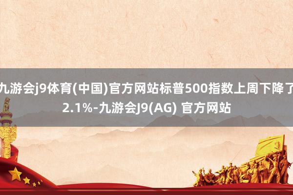 九游会j9体育(中国)官方网站标普500指数上周下降了2.1%-九游会J9(AG) 官方网站