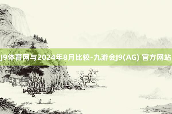 J9体育网与2024年8月比较-九游会J9(AG) 官方网站