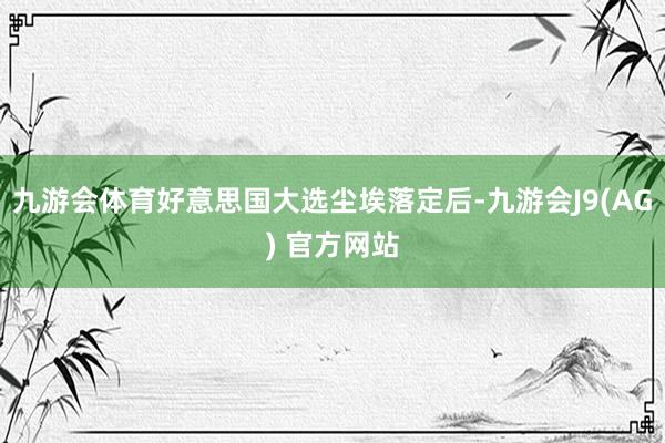 九游会体育好意思国大选尘埃落定后-九游会J9(AG) 官方网站