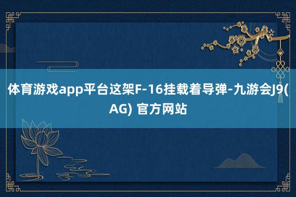 体育游戏app平台这架F-16挂载着导弹-九游会J9(AG) 官方网站