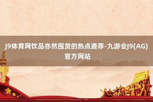 J9体育网饮品亦然囤货的热点遴荐-九游会J9(AG) 官方网站