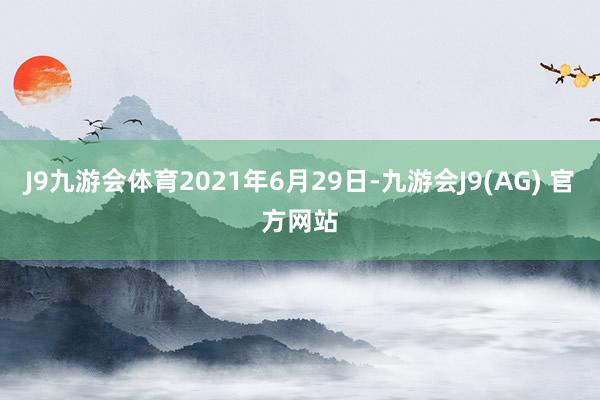 J9九游会体育2021年6月29日-九游会J9(AG) 官方网站