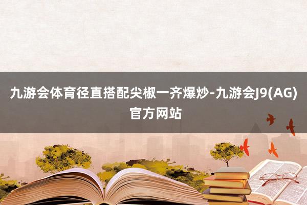 九游会体育径直搭配尖椒一齐爆炒-九游会J9(AG) 官方网站