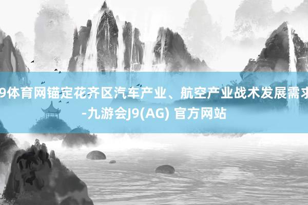 J9体育网锚定花齐区汽车产业、航空产业战术发展需求-九游会J9(AG) 官方网站