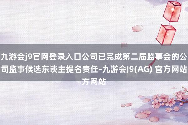 九游会j9官网登录入口公司已完成第二届监事会的公司监事候选东谈主提名责任-九游会J9(AG) 官方网站