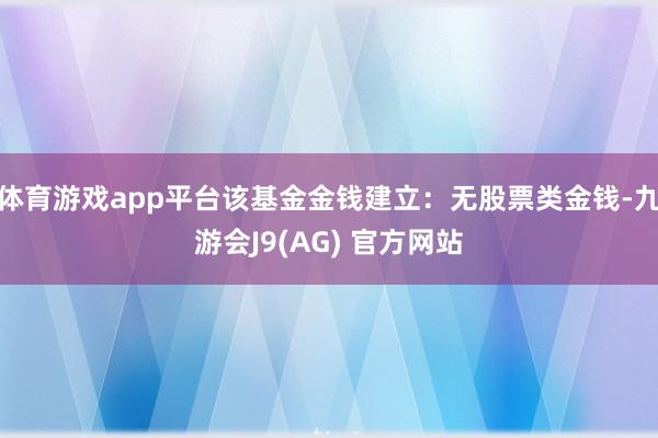 体育游戏app平台该基金金钱建立：无股票类金钱-九游会J9(AG) 官方网站