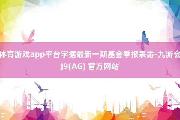 体育游戏app平台字据最新一期基金季报表露-九游会J9(AG) 官方网站