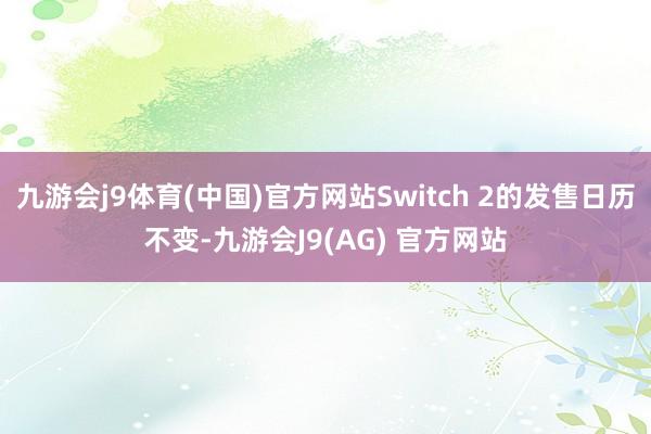 九游会j9体育(中国)官方网站Switch 2的发售日历不变-九游会J9(AG) 官方网站