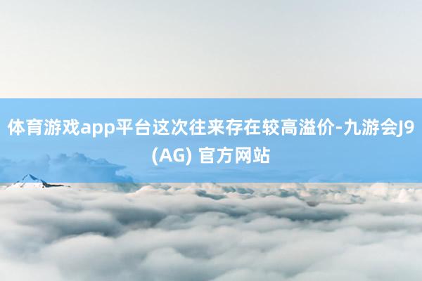 体育游戏app平台这次往来存在较高溢价-九游会J9(AG) 官方网站