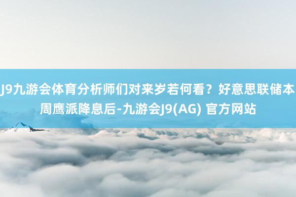 J9九游会体育分析师们对来岁若何看？好意思联储本周鹰派降息后-九游会J9(AG) 官方网站