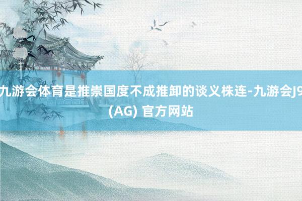 九游会体育是推崇国度不成推卸的谈义株连-九游会J9(AG) 官方网站
