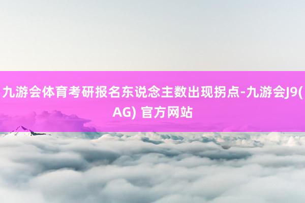 九游会体育考研报名东说念主数出现拐点-九游会J9(AG) 官方网站