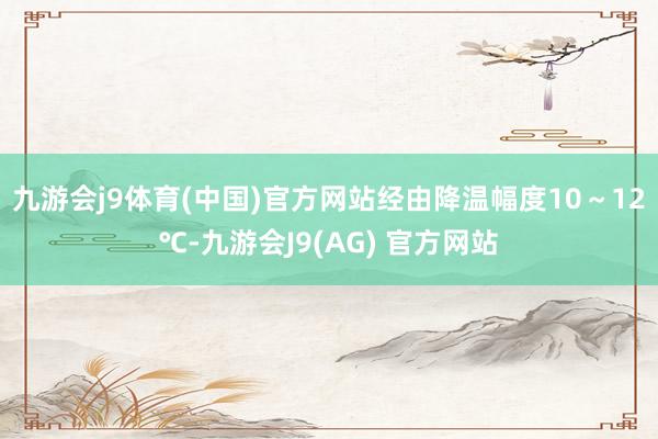 九游会j9体育(中国)官方网站　　经由降温幅度10～12℃-九游会J9(AG) 官方网站