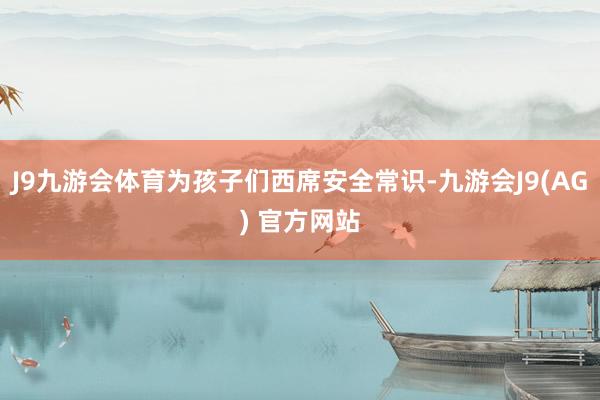 J9九游会体育为孩子们西席安全常识-九游会J9(AG) 官方网站