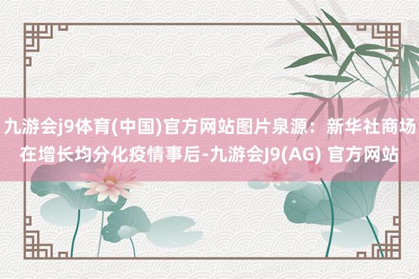 九游会j9体育(中国)官方网站图片泉源：新华社商场在增长均分化疫情事后-九游会J9(AG) 官方网站