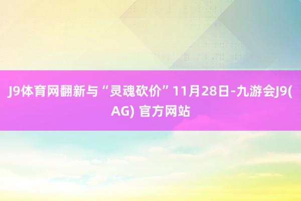 J9体育网翻新与“灵魂砍价”11月28日-九游会J9(AG) 官方网站
