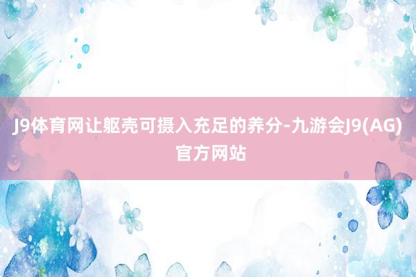 J9体育网让躯壳可摄入充足的养分-九游会J9(AG) 官方网站
