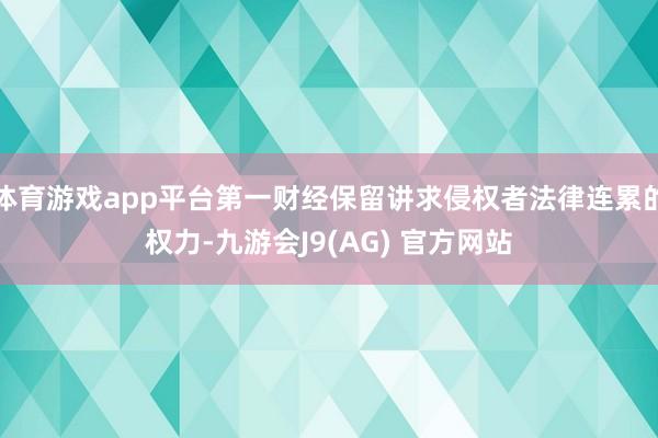 体育游戏app平台第一财经保留讲求侵权者法律连累的权力-九游会J9(AG) 官方网站