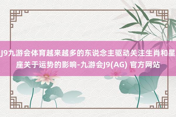 J9九游会体育越来越多的东说念主驱动关注生肖和星座关于运势的影响-九游会J9(AG) 官方网站