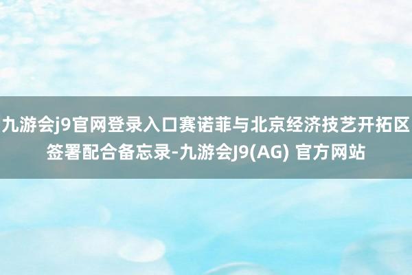 九游会j9官网登录入口赛诺菲与北京经济技艺开拓区签署配合备忘录-九游会J9(AG) 官方网站