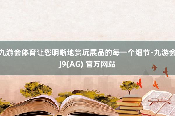 九游会体育让您明晰地赏玩展品的每一个细节-九游会J9(AG) 官方网站
