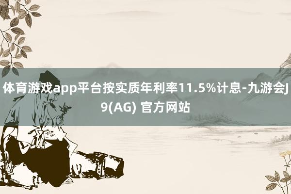 体育游戏app平台按实质年利率11.5%计息-九游会J9(AG) 官方网站