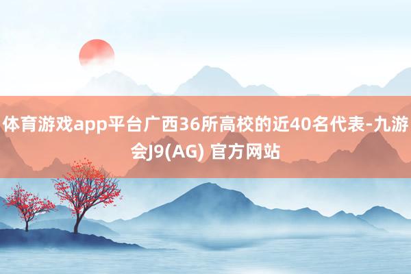 体育游戏app平台广西36所高校的近40名代表-九游会J9(AG) 官方网站